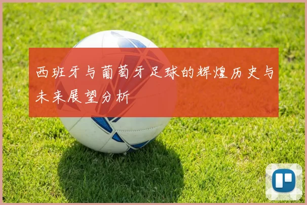西班牙与葡萄牙足球的辉煌历史与未来展望分析