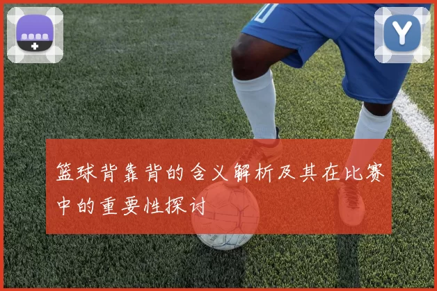 篮球背靠背的含义解析及其在比赛中的重要性探讨