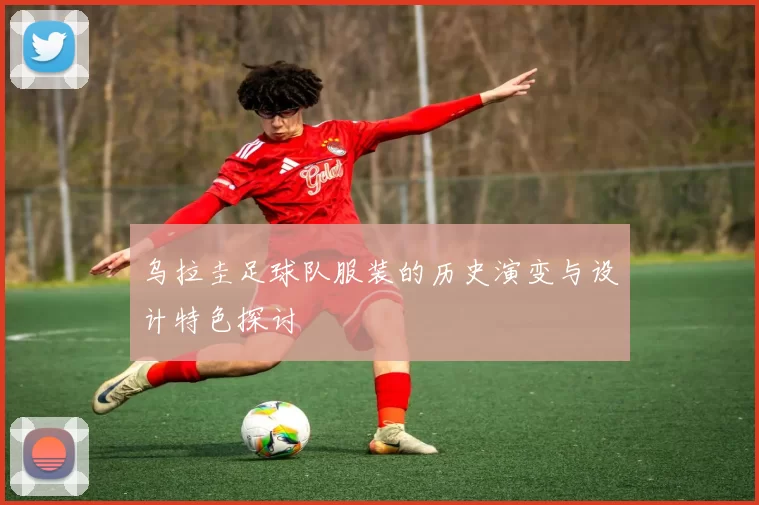 乌拉圭足球队服装的历史演变与设计特色探讨