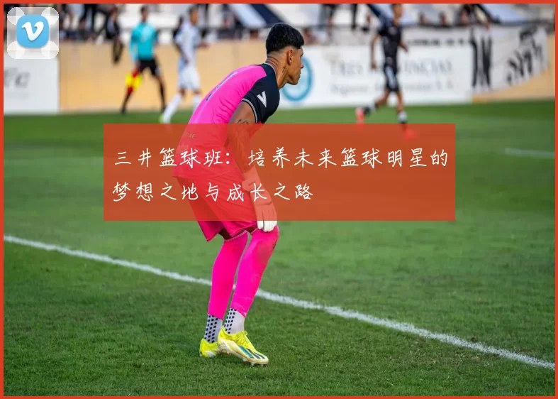 三井篮球班：培养未来篮球明星的梦想之地与成长之路