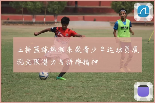 玉桥篮球热潮来袭青少年运动员展现无限潜力与拼搏精神