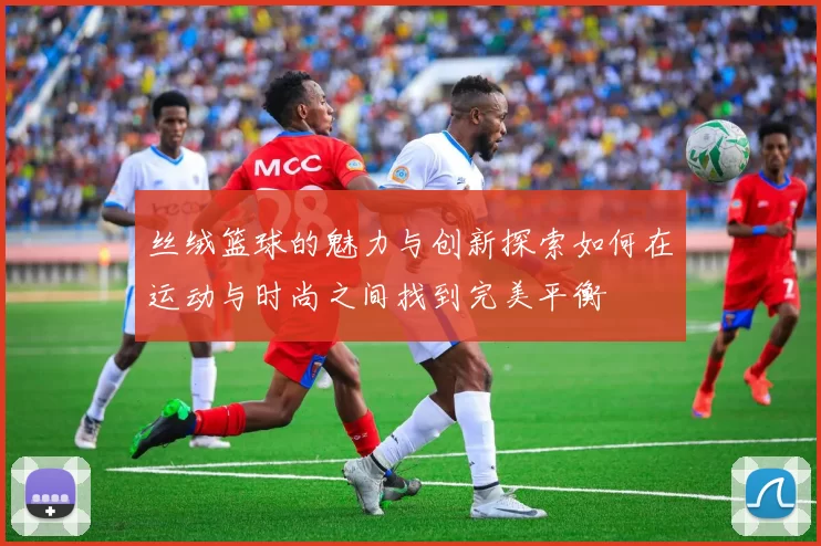 丝绒篮球的魅力与创新探索如何在运动与时尚之间找到完美平衡