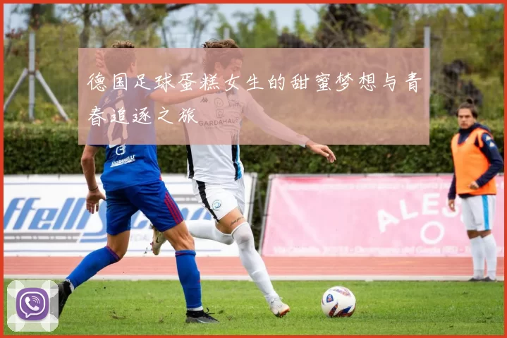 德国足球蛋糕女生的甜蜜梦想与青春追逐之旅