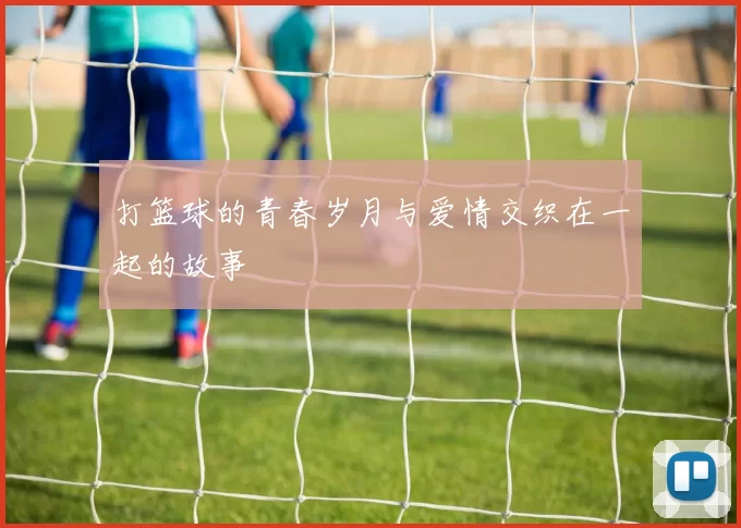 打篮球的青春岁月与爱情交织在一起的故事