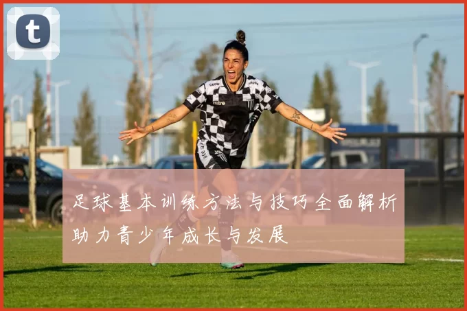 足球基本训练方法与技巧全面解析助力青少年成长与发展