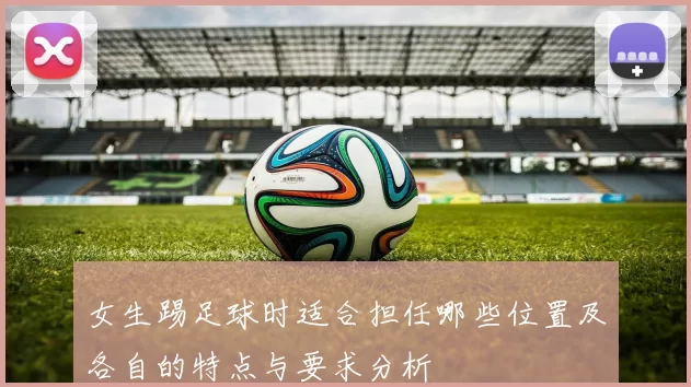 女生踢足球时适合担任哪些位置及各自的特点与要求分析