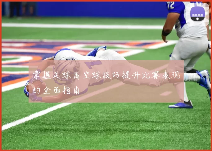 掌握足球高空球技巧提升比赛表现的全面指南